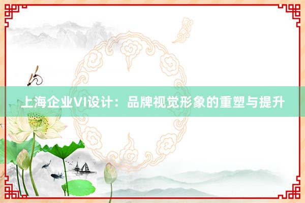 上海企业VI设计：品牌视觉形象的重塑与提升