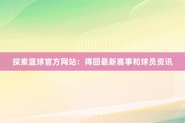 探索篮球官方网站：得回最新赛事和球员资讯